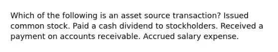 Which of the following is an asset source transaction? Issued common stock. Paid a cash dividend to stockholders. Received a payment on accounts receivable. Accrued salary expense.