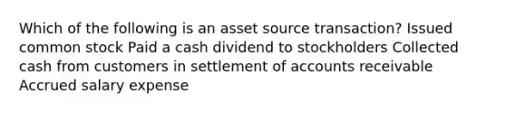 Which of the following is an asset source transaction? Issued common stock Paid a cash dividend to stockholders Collected cash from customers in settlement of accounts receivable Accrued salary expense