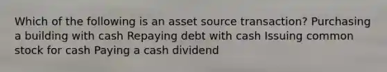 Which of the following is an asset source transaction? Purchasing a building with cash Repaying debt with cash Issuing common stock for cash Paying a cash dividend