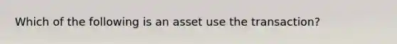 Which of the following is an asset use the transaction?