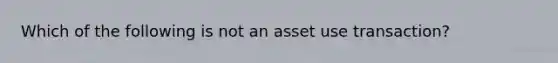 Which of the following is not an asset use transaction?