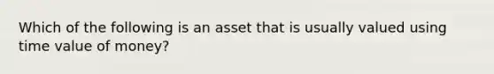 Which of the following is an asset that is usually valued using time value of money?