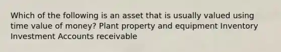 Which of the following is an asset that is usually valued using time value of money? Plant property and equipment Inventory Investment Accounts receivable