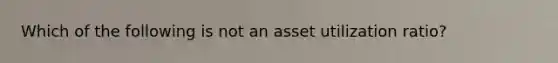 Which of the following is not an asset utilization ratio?