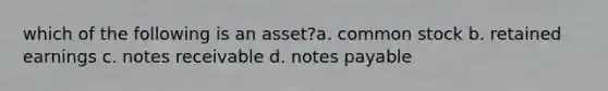 which of the following is an asset?a. common stock b. retained earnings c. notes receivable d. notes payable