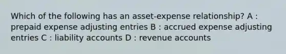 Which of the following has an asset-expense relationship? A : prepaid expense adjusting entries B : accrued expense adjusting entries C : liability accounts D : revenue accounts