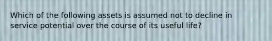 Which of the following assets is assumed not to decline in service potential over the course of its useful life?