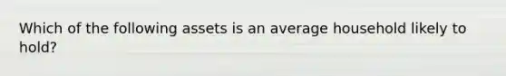 Which of the following assets is an average household likely to​ hold?