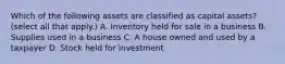 Which of the following assets are classified as capital assets? (select all that apply.) A. Inventory held for sale in a business B. Supplies used in a business C. A house owned and used by a taxpayer D. Stock held for investment