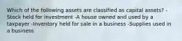 Which of the following assets are classified as capital assets? -Stock held for investment -A house owned and used by a taxpayer -Inventory held for sale in a business -Supplies used in a business