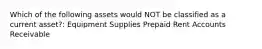 Which of the following assets would NOT be classified as a current asset?: Equipment Supplies Prepaid Rent Accounts Receivable