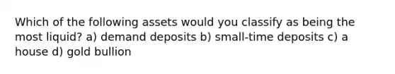 Which of the following assets would you classify as being the most liquid? a) demand deposits b) small-time deposits c) a house d) gold bullion