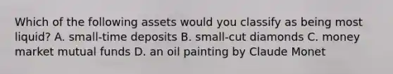 Which of the following assets would you classify as being most liquid? A. small-time deposits B. small-cut diamonds C. money market mutual funds D. an oil painting by Claude Monet