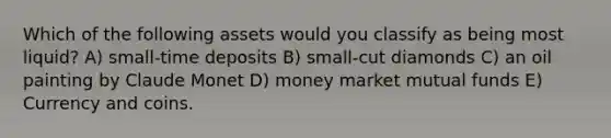 Which of the following assets would you classify as being most liquid? A) small-time deposits B) small-cut diamonds C) an oil painting by Claude Monet D) money market mutual funds E) Currency and coins.