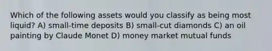 Which of the following assets would you classify as being most liquid? A) small-time deposits B) small-cut diamonds C) an oil painting by Claude Monet D) money market mutual funds