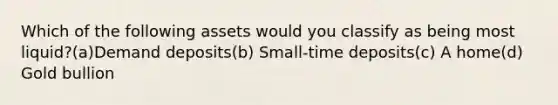 Which of the following assets would you classify as being most liquid?(a)Demand deposits(b) Small-time deposits(c) A home(d) Gold bullion