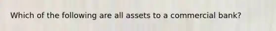 Which of the following are all assets to a commercial bank?