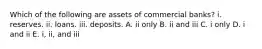 Which of the following are assets of commercial banks? i. reserves. ii. loans. iii. deposits. A. ii only B. ii and iii C. i only D. i and ii E. ​i, ii, and iii