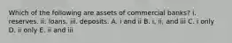 Which of the following are assets of commercial banks? i. reserves. ii. loans. iii. deposits. A. i and ii B. i, ii, and iii C. i only D. ii only E. ii and iii