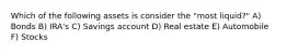 Which of the following assets is consider the "most liquid?" A) Bonds B) IRA's C) Savings account D) Real estate E) Automobile F) Stocks