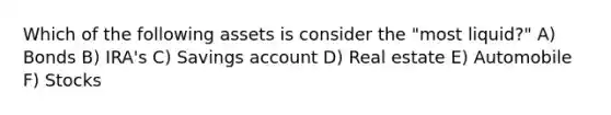 Which of the following assets is consider the "most liquid?" A) Bonds B) IRA's C) Savings account D) Real estate E) Automobile F) Stocks