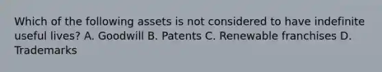 Which of the following assets is not considered to have indefinite useful lives? A. Goodwill B. Patents C. Renewable franchises D. Trademarks