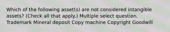 Which of the following asset(s) are not considered intangible assets? (Check all that apply.) Multiple select question. Trademark Mineral deposit Copy machine Copyright Goodwill