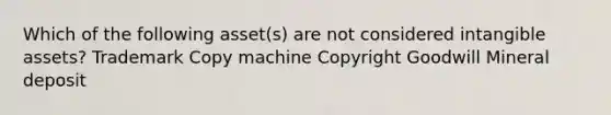 Which of the following asset(s) are not considered <a href='https://www.questionai.com/knowledge/kfaeAOzavC-intangible-assets' class='anchor-knowledge'>intangible assets</a>? Trademark Copy machine Copyright Goodwill Mineral deposit