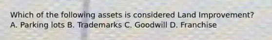 Which of the following assets is considered Land Improvement? A. Parking lots B. Trademarks C. Goodwill D. Franchise