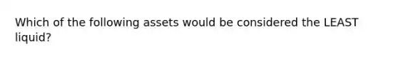 Which of the following assets would be considered the LEAST liquid?