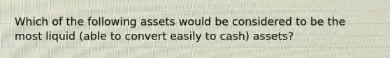 Which of the following assets would be considered to be the most liquid (able to convert easily to cash) assets?