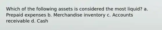 Which of the following assets is considered the most liquid? a. Prepaid expenses b. Merchandise inventory c. Accounts receivable d. Cash