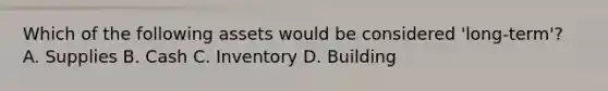 Which of the following assets would be considered 'long-term'? A. Supplies B. Cash C. Inventory D. Building