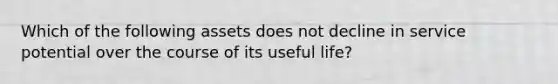 Which of the following assets does not decline in service potential over the course of its useful life?