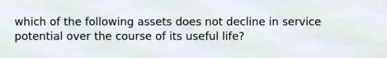 which of the following assets does not decline in service potential over the course of its useful life?