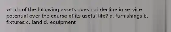 which of the following assets does not decline in service potential over the course of its useful life? a. furnishings b. fixtures c. land d. equipment