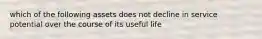 which of the following assets does not decline in service potential over the course of its useful life