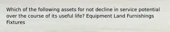 Which of the following assets for not decline in service potential over the course of its useful life? Equipment Land Furnishings Fixtures