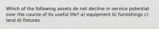 Which of the following assets do not decline in service potential over the course of its useful life? a) equipment b) furnishings c) land d) fixtures