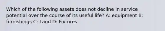 Which of the following assets does not decline in service potential over the course of its useful life? A: equipment B: furnishings C: Land D: Fixtures