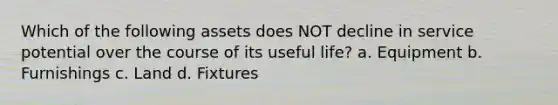 Which of the following assets does NOT decline in service potential over the course of its useful life? a. Equipment b. Furnishings c. Land d. Fixtures
