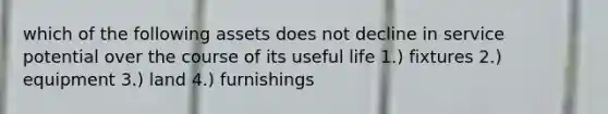 which of the following assets does not decline in service potential over the course of its useful life 1.) fixtures 2.) equipment 3.) land 4.) furnishings