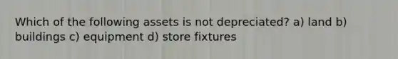 Which of the following assets is not depreciated? a) land b) buildings c) equipment d) store fixtures