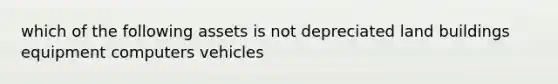 which of the following assets is not depreciated land buildings equipment computers vehicles