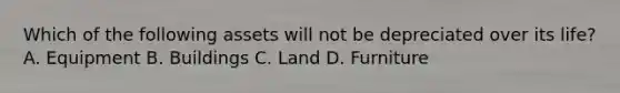Which of the following assets will not be depreciated over its life? A. Equipment B. Buildings C. Land D. Furniture