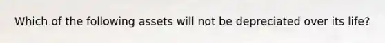 Which of the following assets will not be depreciated over its life?