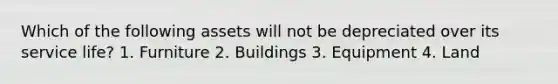 Which of the following assets will not be depreciated over its service life? 1. Furniture 2. Buildings 3. Equipment 4. Land