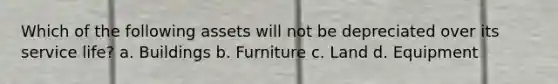 Which of the following assets will not be depreciated over its service life? a. Buildings b. Furniture c. Land d. Equipment
