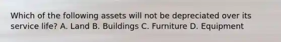 Which of the following assets will not be depreciated over its service life? A. Land B. Buildings C. Furniture D. Equipment