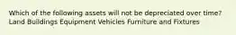 Which of the following assets will not be depreciated over time? Land Buildings Equipment Vehicles Furniture and Fixtures